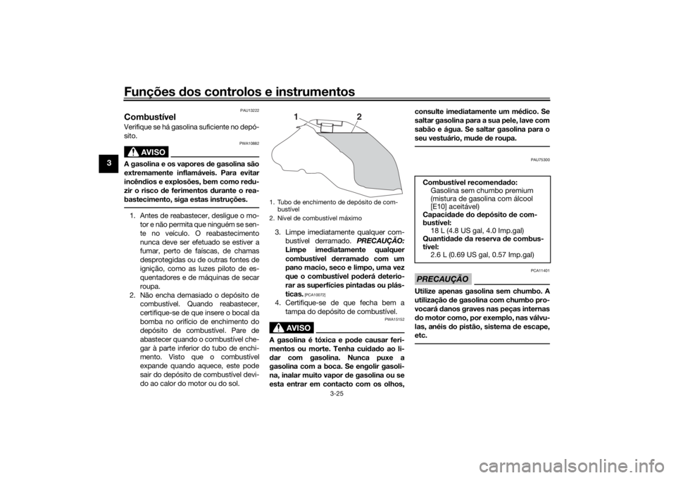 YAMAHA TRACER 900 2018  Manual de utilização (in Portuguese) Funções dos controlos e instrumentos
3-25
3
PAU13222
CombustívelVerifique se há gasolina suficiente no depó-
sito.
AVISO
PWA10882
A gasolina e os vapores d e gasolina são
extremamente inflamáve