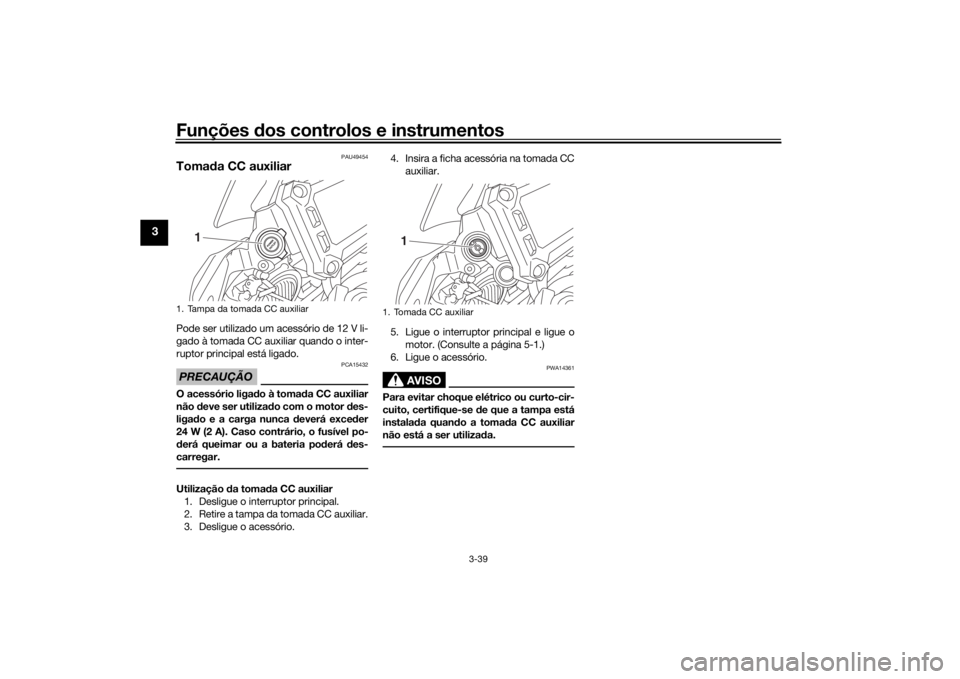 YAMAHA TRACER 900 2018  Manual de utilização (in Portuguese) Funções dos controlos e instrumentos
3-39
3
PAU49454
Toma da CC auxiliar Pode ser utilizado um acessório de 12 V li-
gado à tomada CC auxiliar quando o inter-
ruptor principal está ligado.PRECAU�