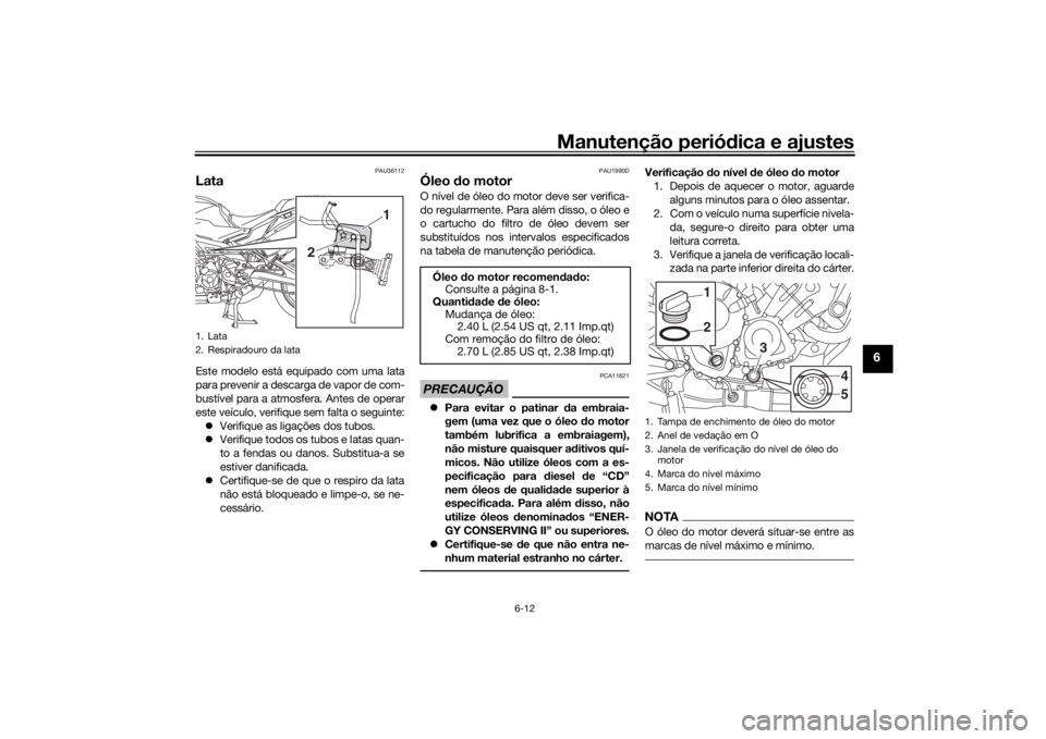 YAMAHA TRACER 900 2018  Manual de utilização (in Portuguese) Manutenção periódica e ajustes
6-12
6
PAU36112
LataEste modelo está equipado com uma lata
para prevenir a descarga de vapor de com-
bustível para a atmosfera. Antes de operar
este veículo, verif