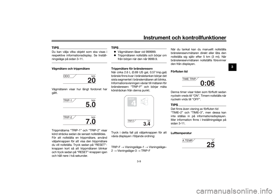 YAMAHA TRACER 900 2018  Bruksanvisningar (in Swedish) Instrument och kontrollfunktioner
3-9
3
TIPSDu kan välja vilka objekt som ska visas i
respektive informationsdisplay. Se Inställ-
ningsläge på sidan 3-11.Vägmätare och trippmätare
Vägmätaren 