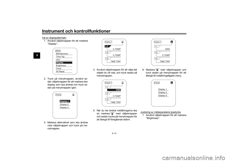 YAMAHA TRACER 900 2018  Bruksanvisningar (in Swedish) Instrument och kontrollfunktioner
3-14
3
Val av displayalternativ1. Använd väljarknappen för att markera“Display”.
2. Tryck på menyknappen, använd se- dan väljarknappen för att markera den
