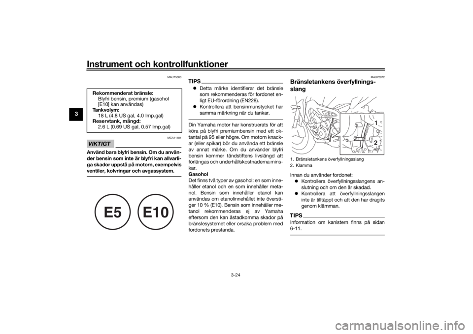 YAMAHA TRACER 900 2018  Bruksanvisningar (in Swedish) Instrument och kontrollfunktioner
3-24
3
MAU75300
VIKTIGT
MCA11401
Använd bara blyfri bensin. Om du använ-
der bensin som inte är blyfri kan allvarli-
ga skador uppstå på motorn, exempelvis
venti