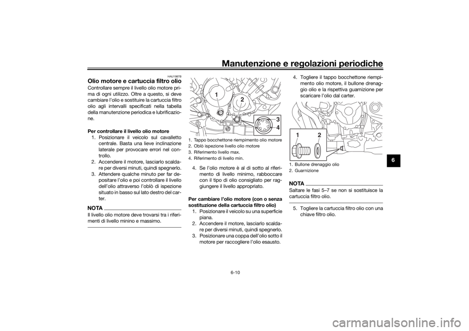 YAMAHA TRACER 900 2016  Manuale duso (in Italian) Manutenzione e regolazioni periodiche
6-10
6
HAU1987B
Olio motore e cartuccia filtro olioControllare sempre il livello olio motore pri-
ma di ogni utilizzo. Oltre a questo, si deve
cambiare l’olio e