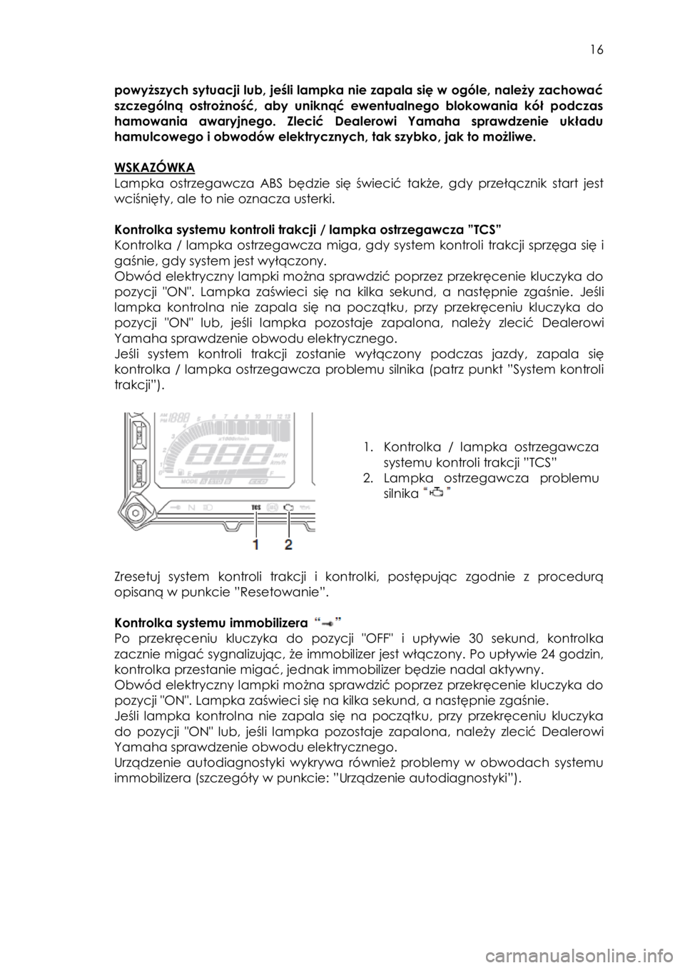 YAMAHA TRACER 900 2016  Instrukcja obsługi (in Polish)  
   
16 
 
powyższych sytuacji lub, jeśli lampka nie zapala się w ogóle, należy zachować 
szczególną  ostrożność,  aby  uniknąć  ewentualnego  blokowania  kół  podczas 
hamowania  awar
