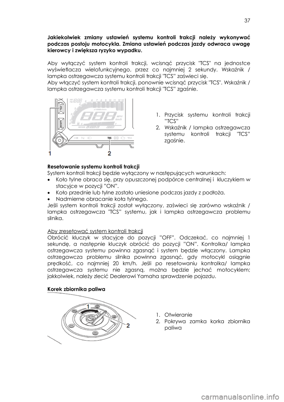 YAMAHA TRACER 900 2016  Instrukcja obsługi (in Polish)  
   
37 
 
Jakiekolwiek zmiany ustawień systemu  kontroli  trakcji należy wykonywać 
podczas  postoju motocykla. Zmiana  ustawień  podczas  jazdy  odwraca  uwagę 
kierowcy i zwiększa ryzyko wyp