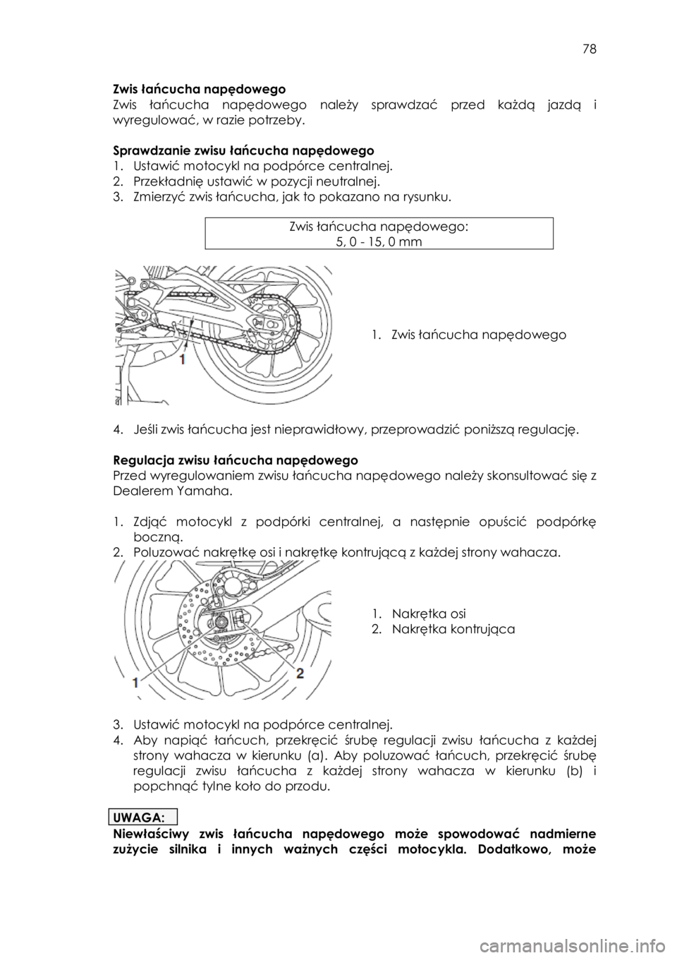 YAMAHA TRACER 900 2016  Instrukcja obsługi (in Polish)  
   
78 
 
Zwis łańcucha napędowego 
Zwis  łańcucha  napędowego należy  sprawdzać  przed  każdą  jazdą  i 
wyregulować, w razie potrzeby. 
 
Sprawdzanie zwisu łańcucha napędowego 
1. U