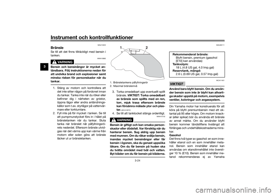 YAMAHA TRACER 900 2016  Bruksanvisningar (in Swedish) Instrument och kontrollfunktioner
3-24
3
MAU13222
BränsleSe till att det finns tillräckligt med bensin i
tanken.
VARNING
MWA10882
Bensin och bensinångor är mycket an-
tändbara. Följ instruktione