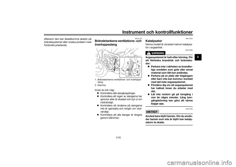 YAMAHA TRACER 900 2016  Bruksanvisningar (in Swedish) Instrument och kontrollfunktioner
3-25
3
eftersom den kan åstadkomma skador på
bränslesystemet eller orsaka problem med
fordonets prestanda.
MAU51193
Bränsletankens ventilations- och 
överloppssl