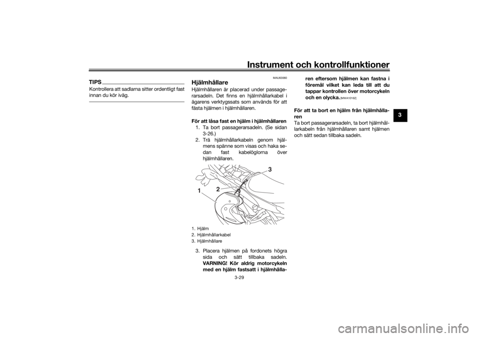 YAMAHA TRACER 900 2016  Bruksanvisningar (in Swedish) Instrument och kontrollfunktioner
3-29
3
TIPSKontrollera att sadlarna sitter ordentligt fast
innan du kör iväg.
MAU63060
HjälmhållareHjälmhållaren är placerad under passage-
rarsadeln. Det finn