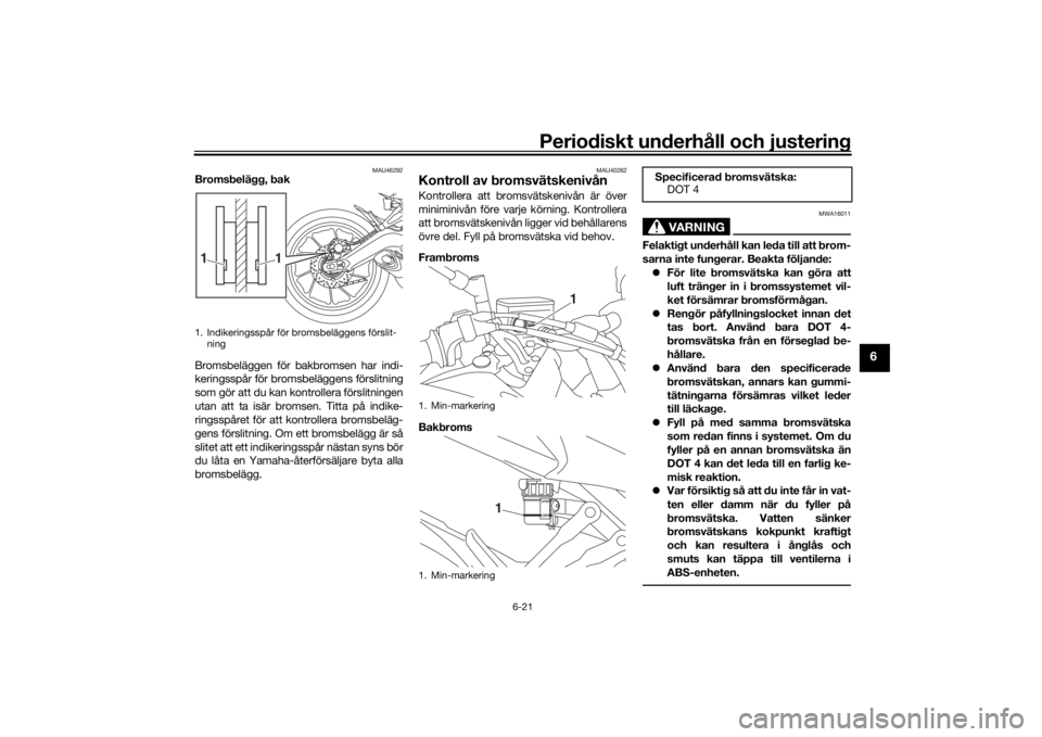 YAMAHA TRACER 900 2016  Bruksanvisningar (in Swedish) Periodiskt underhåll och justering
6-21
6
MAU46292
Bromsbelägg, bak
Bromsbeläggen för bakbromsen har indi-
keringsspår för bromsbeläggens förslitning
som gör att du kan kontrollera förslitni