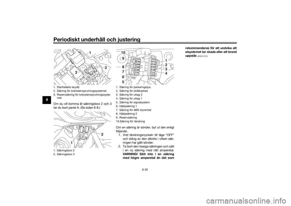 YAMAHA TRACER 900 2016 Bruksanvisningar (in Swedish) Periodiskt underhåll och justering
6-30
6
Om du vill komma åt säkringsbox 2 och 3
tar du bort panel A. (Se sidan 6-8.)Om en säkring är sönder, byt ut den enligt
följande.1. Vrid tändningsnycke YAMAHA TRACER 900 2016 Bruksanvisningar (in Swedish) Periodiskt underhåll och justering
6-30
6
Om du vill komma åt säkringsbox 2 och 3
tar du bort panel A. (Se sidan 6-8.)Om en säkring är sönder, byt ut den enligt
följande.1. Vrid tändningsnycke