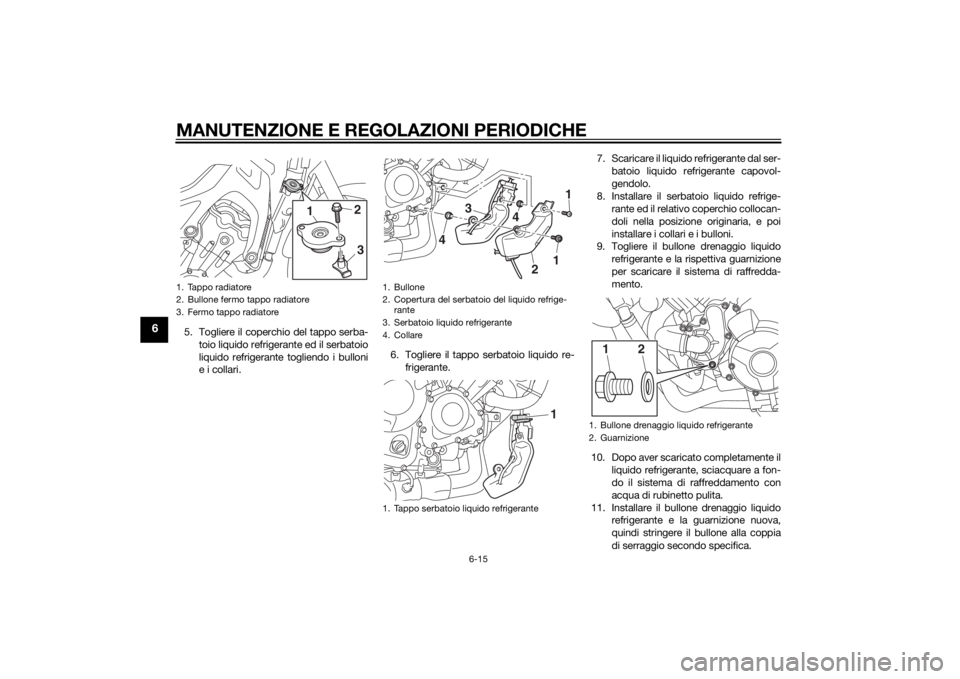 YAMAHA TRACER 900 2015 Manuale duso (in Italian) MANUTENZIONE E REGOLAZIONI PERIODICHE
6-15
6
5. Togliere il coperchio del tappo serba-toio liquido refrigerante ed il serbatoio
liquido refrigerante togliendo i bulloni
e i collari. 6. Togliere il tap YAMAHA TRACER 900 2015 Manuale duso (in Italian) MANUTENZIONE E REGOLAZIONI PERIODICHE
6-15
6
5. Togliere il coperchio del tappo serba-toio liquido refrigerante ed il serbatoio
liquido refrigerante togliendo i bulloni
e i collari. 6. Togliere il tap