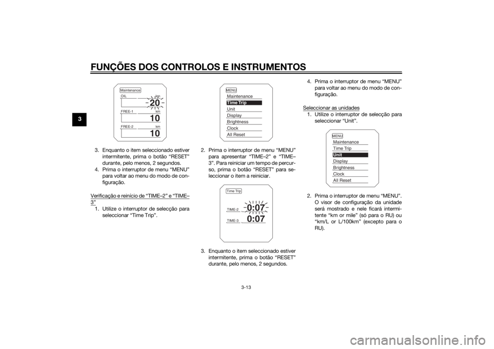 YAMAHA TRACER 900 2015 Manual de utilização (in Portuguese) FUNÇÕES DOS CONTROLOS E INSTRUMENTOS
3-13
3
3. Enquanto o item seleccionado estiverintermitente, prima o botão “RESET”
durante, pelo menos, 2 segundos.
4. Prima o interruptor de menu “MENU” YAMAHA TRACER 900 2015 Manual de utilização (in Portuguese) FUNÇÕES DOS CONTROLOS E INSTRUMENTOS
3-13
3
3. Enquanto o item seleccionado estiverintermitente, prima o botão “RESET”
durante, pelo menos, 2 segundos.
4. Prima o interruptor de menu “MENU”