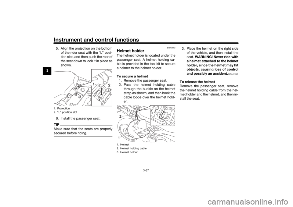 YAMAHA TRACER 900 GT 2020 Owners Manual Instrument and control functions
3-37
3 5. Align the projection on the bottom
of the rider seat with the “L” posi-
tion slot, and then push the rear of
the seat down to lock it in place as
shown.
