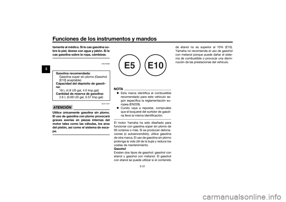 YAMAHA TRACER 900 GT 2019  Manuale de Empleo (in Spanish) Funciones de los instrumentos y man dos
3-31
3
tamente al mé dico. Si le cae gasolina so-
bre la piel, lávese con agua y jabón. Si le
cae gasolina sobre la ropa, cámbiese.
SAU75300
ATENCIÓN
SCA11