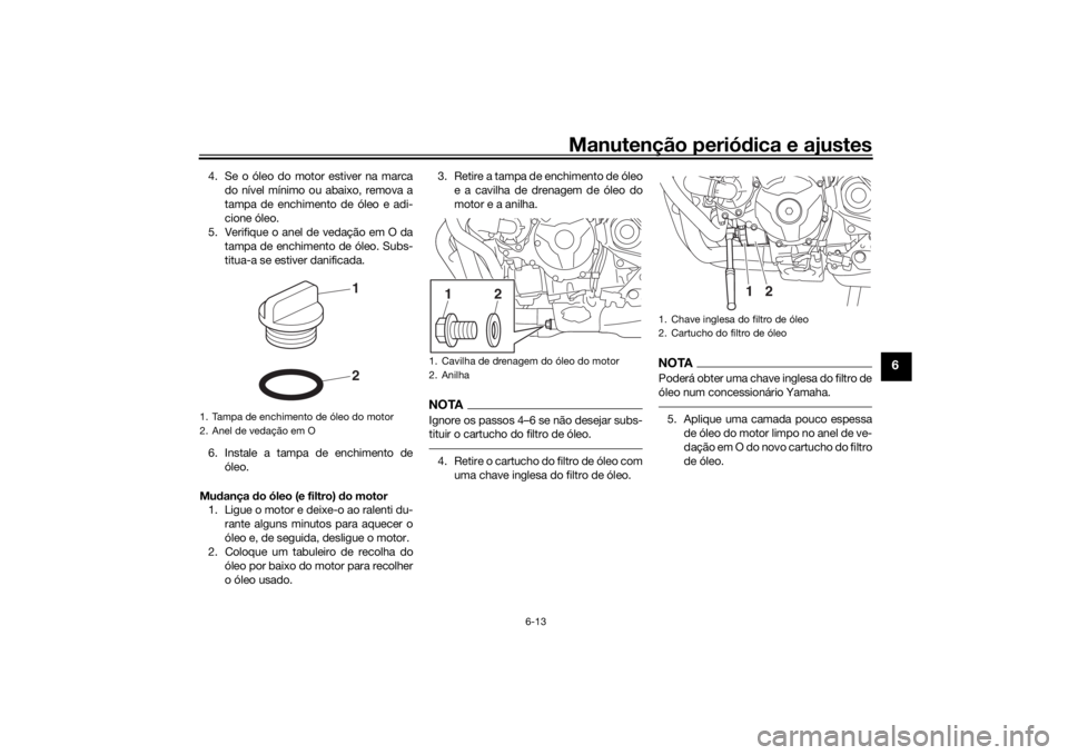 YAMAHA TRACER 900 GT 2019 Manual de utilização (in Portuguese) Manutenção periódica e ajustes
6-13
6
4. Se o óleo do motor estiver na marca
do nível mínimo ou abaixo, remova a
tampa de enchimento de óleo e adi-
cione óleo.
5. Verifique o anel de vedação YAMAHA TRACER 900 GT 2019 Manual de utilização (in Portuguese) Manutenção periódica e ajustes
6-13
6
4. Se o óleo do motor estiver na marca
do nível mínimo ou abaixo, remova a
tampa de enchimento de óleo e adi-
cione óleo.
5. Verifique o anel de vedação