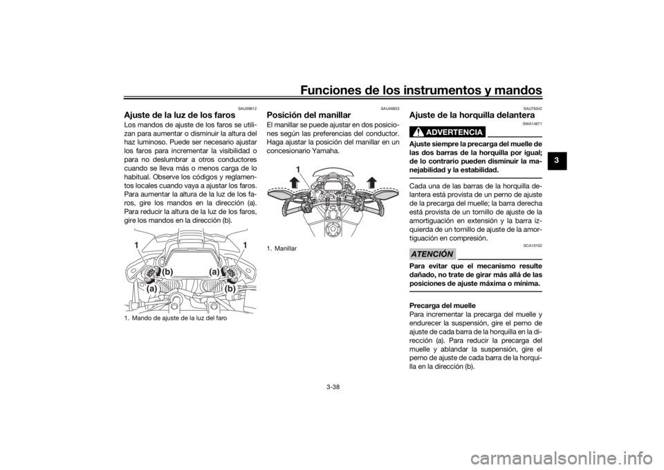 YAMAHA TRACER 900 GT 2018  Manuale de Empleo (in Spanish) Funciones de los instrumentos y man dos
3-38
3
SAU39612
Ajuste  de la luz d e los farosLos mandos de ajuste de los faros se utili-
zan para aumentar o disminuir la altura del
haz luminoso. Puede ser n
