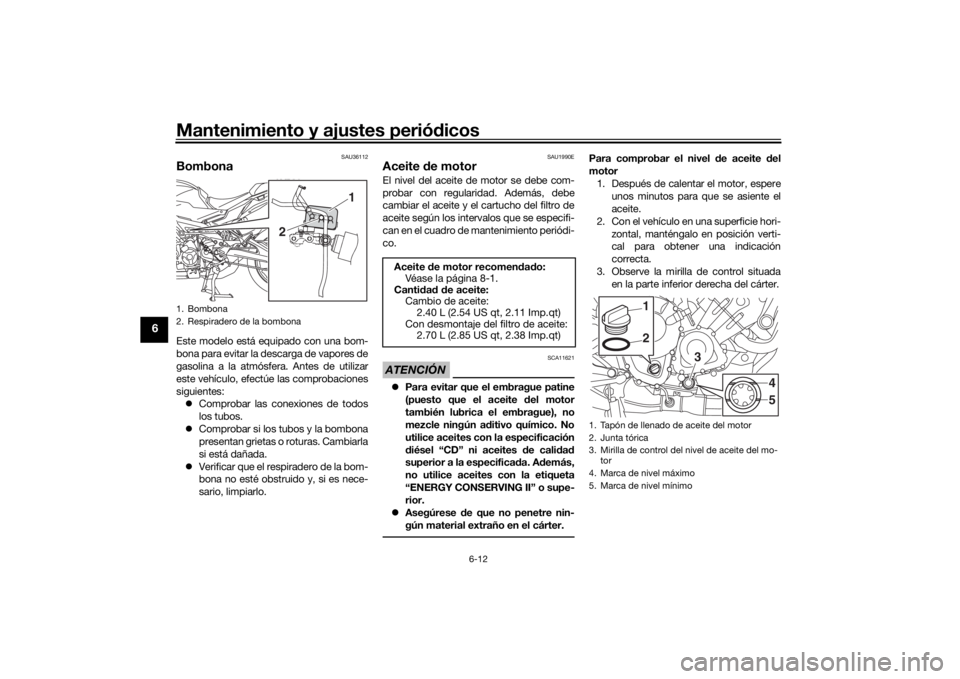 YAMAHA TRACER 900 GT 2018  Manuale de Empleo (in Spanish) Mantenimiento y ajustes periódicos
6-12
6
SAU36112
BombonaEste modelo está equipado con una bom-
bona para evitar la descarga de vapores de
gasolina a la atmósfera. Antes de utilizar
este vehículo