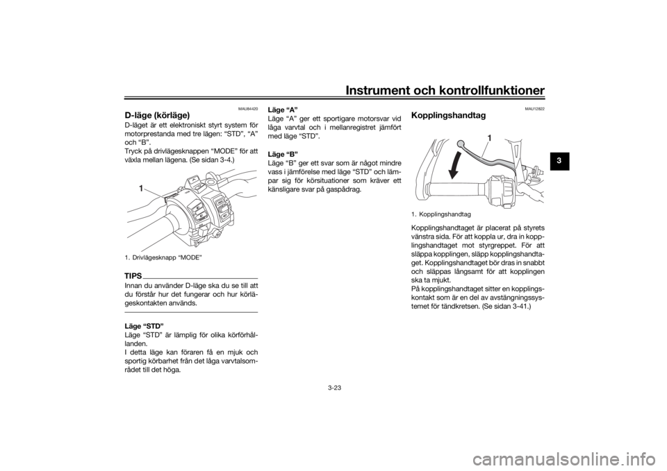 YAMAHA TRACER 900 GT 2018  Bruksanvisningar (in Swedish) Instrument och kontrollfunktioner
3-23
3
MAU84420
D-läge (körläge)D-läget är ett elektroniskt styrt system för
motorprestanda med tre lägen: “STD”, “A”
och “B”.
Tryck på drivläges