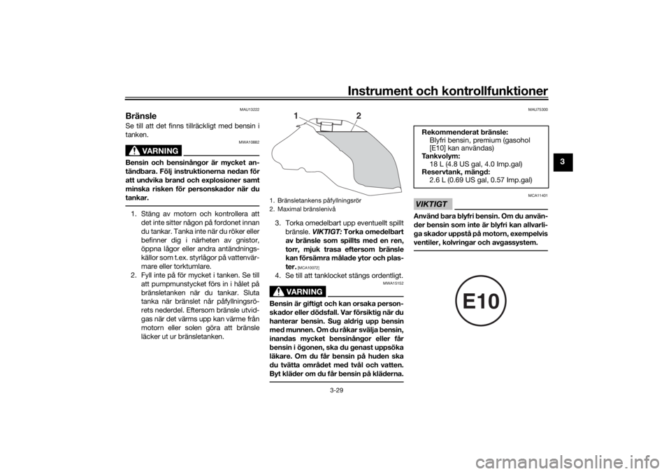 YAMAHA TRACER 900 GT 2018  Bruksanvisningar (in Swedish) Instrument och kontrollfunktioner
3-29
3
MAU13222
BränsleSe till att det finns tillräckligt med bensin i
tanken.
VARNING
MWA10882
Bensin och bensinångor är mycket an-
tändbara. Följ instruktione