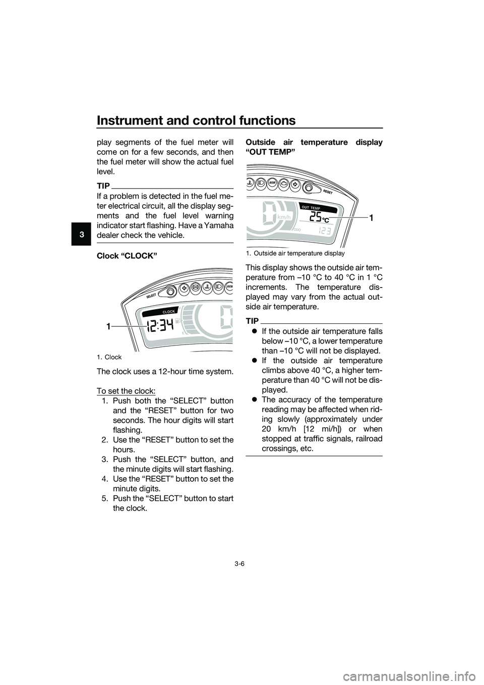 YAMAHA TRICITY 2017 User Guide Instrument and control functions
3-6
3play segments of the fuel meter will
come on for a few seconds, and then
the fuel meter will show the actual fuel
level.
TIP
If a problem is detected in the fuel 