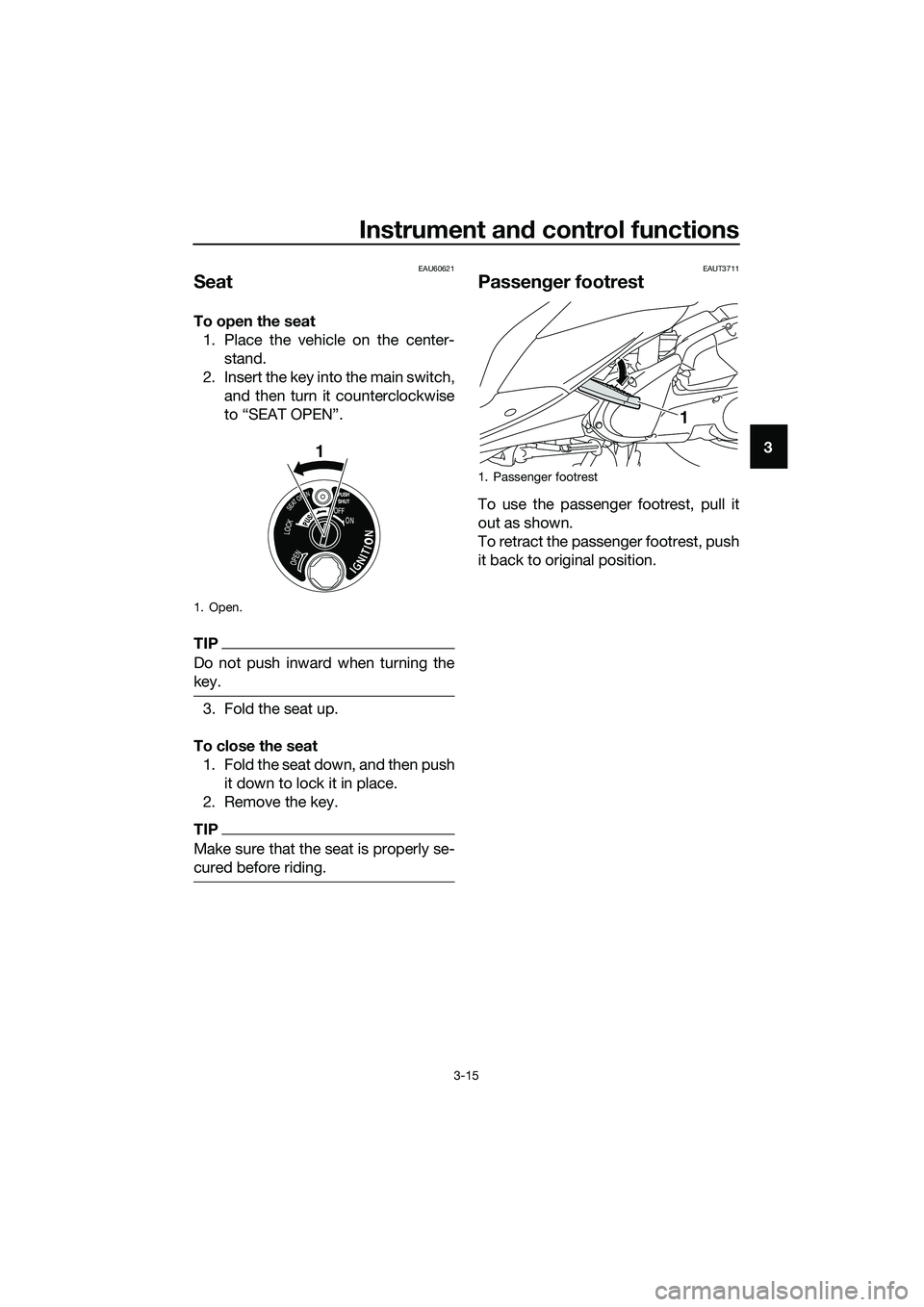 YAMAHA TRICITY 2017 Owners Manual Instrument and control functions
3-15
3
EAU60621
Seat
To open the seat
1. Place the vehicle on the center-
stand.
2. Insert the key into the main switch,
and then turn it counterclockwise
to “SEAT O