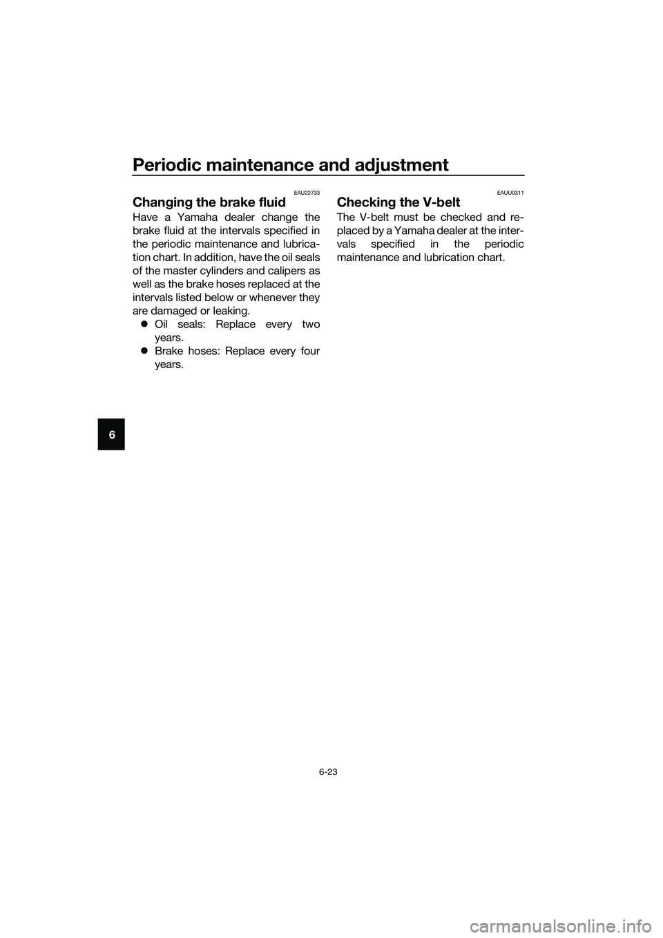 YAMAHA TRICITY 2017 Repair Manual Periodic maintenance and adjustment
6-23
6
EAU22733
Changing the brake fluid
Have a Yamaha dealer change the
brake fluid at the intervals specified in
the periodic maintenance and lubrica-
tion chart.