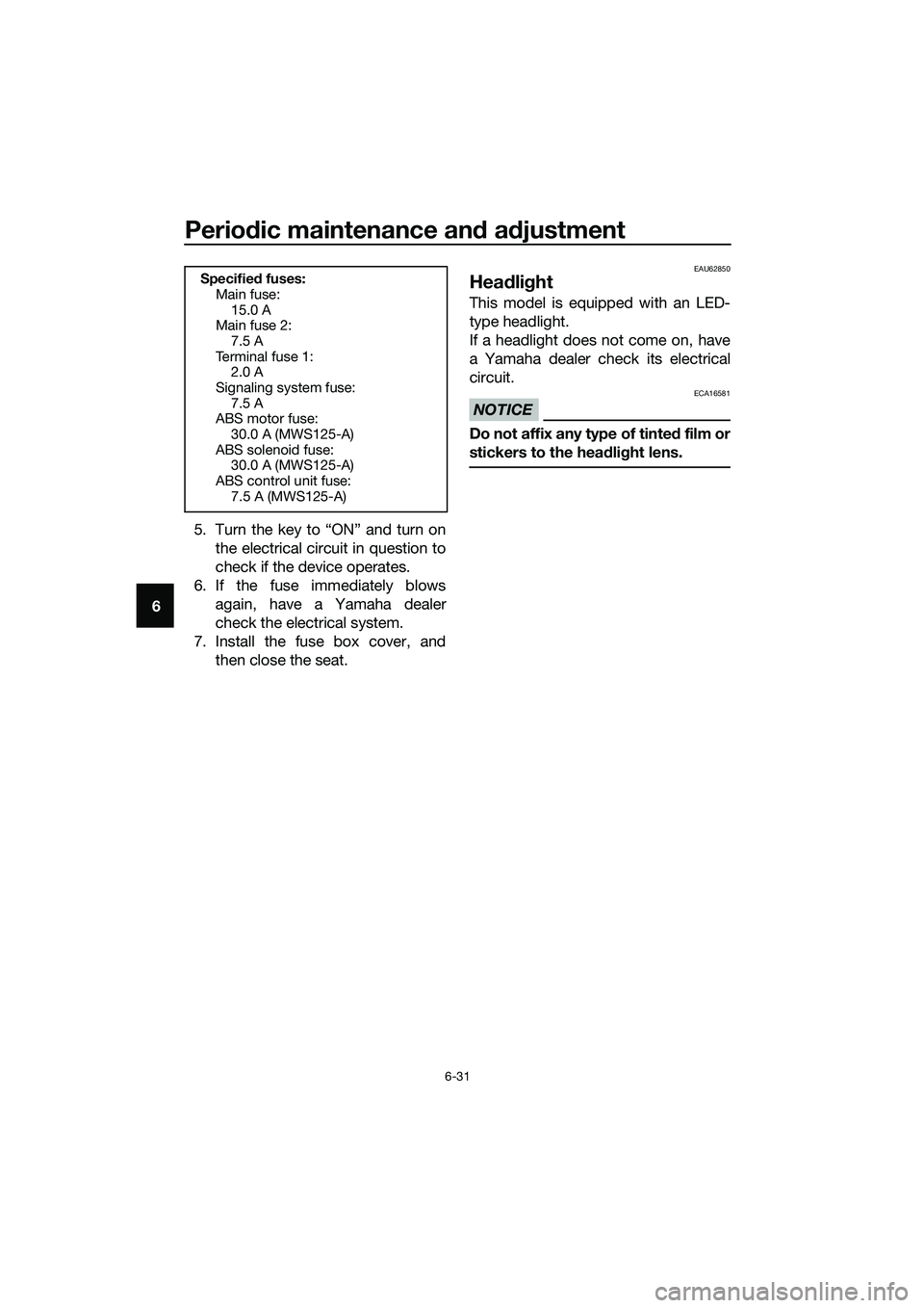 YAMAHA TRICITY 2017 Manual PDF Periodic maintenance and adjustment
6-31
65. Turn the key to “ON” and turn on
the electrical circuit in question to
check if the device operates.
6. If the fuse immediately blows
again, have a Yam