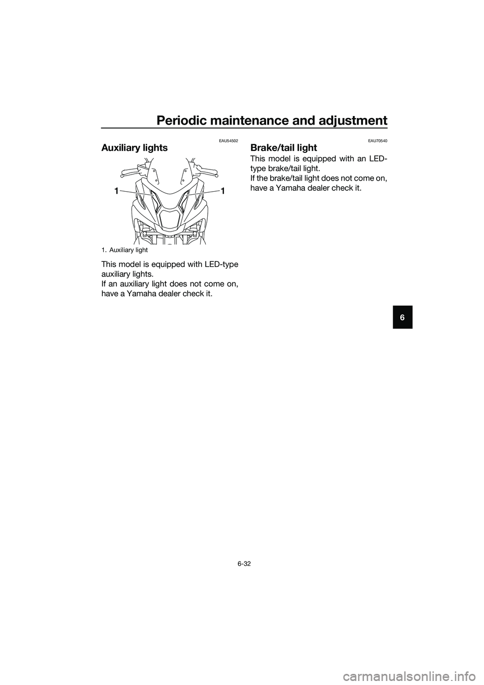 YAMAHA TRICITY 2017  Owners Manual Periodic maintenance and adjustment
6-32
6
EAU54502
Auxiliary lights
This model is equipped with LED-type
auxiliary lights.
If an auxiliary light does not come on,
have a Yamaha dealer check it.
EAU70