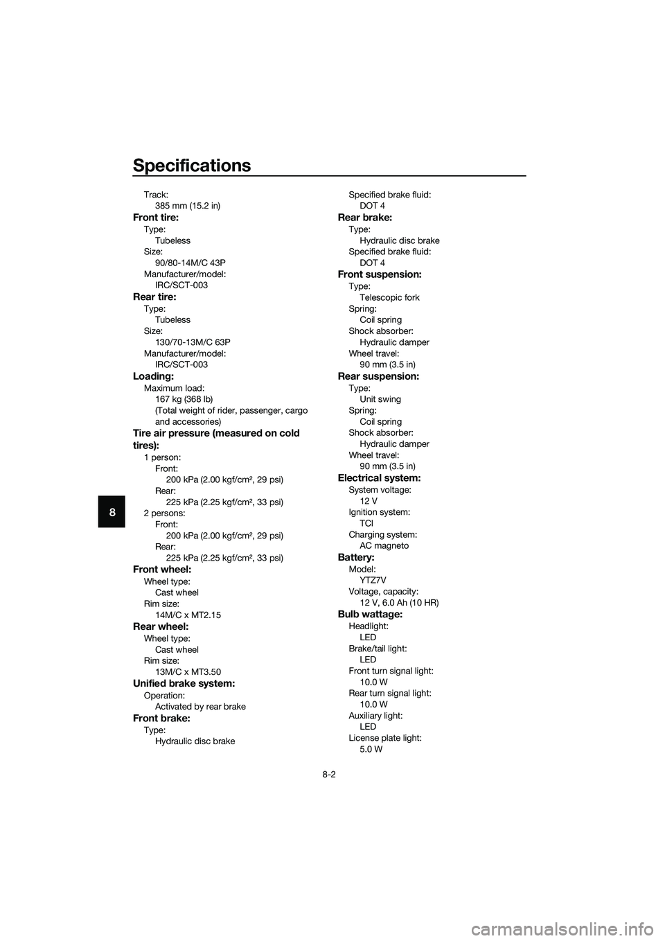 YAMAHA TRICITY 2017  Owners Manual Specifications
8-2
8
Track:
385 mm (15.2 in)
Front tire:
Type:
Tubeless
Size:
90/80-14M/C 43P
Manufacturer/model:
IRC/SCT-003
Rear tire:
Type:
Tubeless
Size:
130/70-13M/C 63P
Manufacturer/model:
IRC/S
