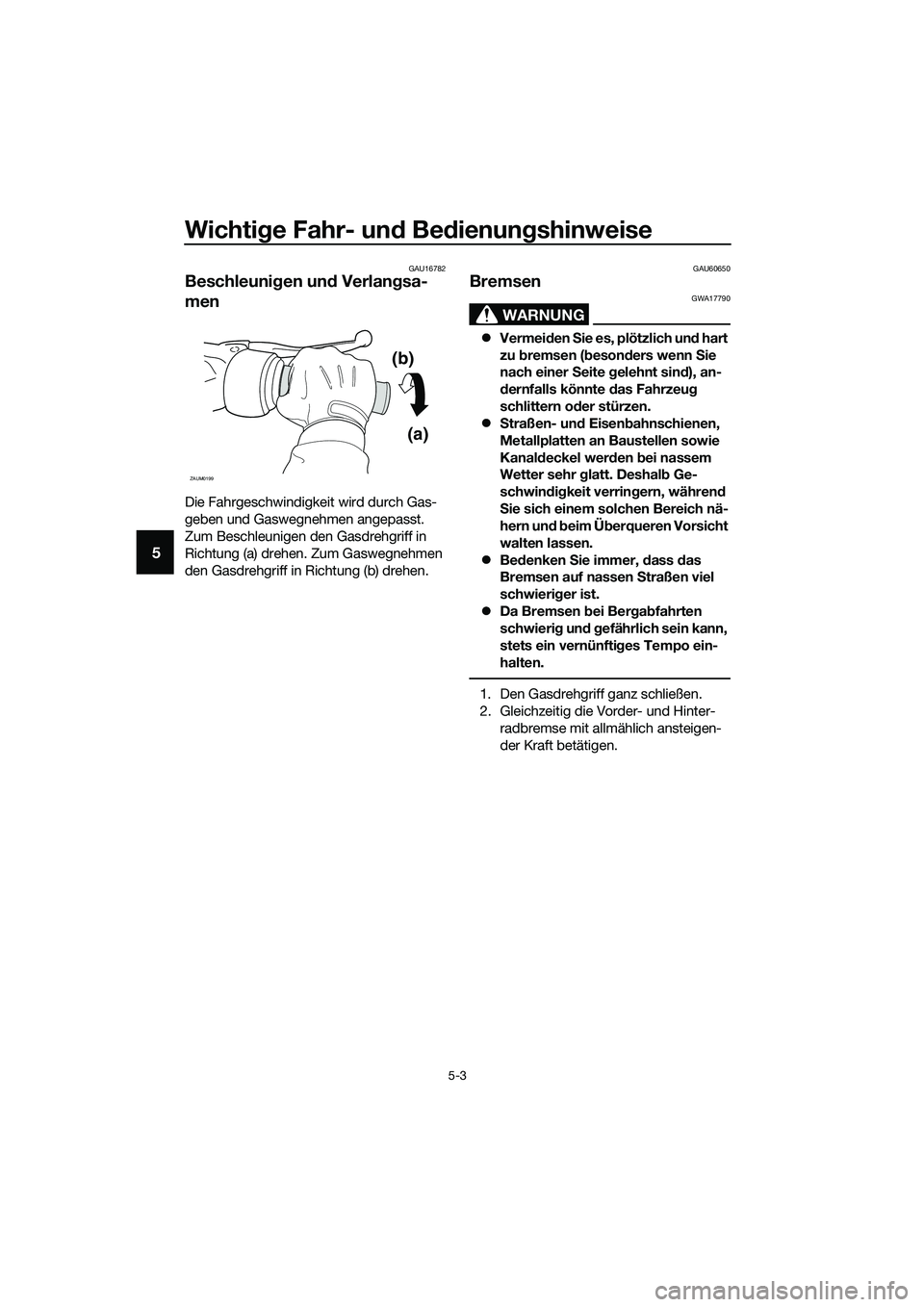 YAMAHA TRICITY 2017 Betriebsanleitungen (in German) Wichtige Fahr- und Bedienungshinweise
5-3
5
GAU16782
Beschleunigen und Verlangsa-
men
Die Fahrgeschwindigkeit wird durch Gas-
geben und Gaswegnehmen angepasst.
Zum Beschleunigen den Gasdrehgriff in
YAMAHA TRICITY 2017 Betriebsanleitungen (in German) Wichtige Fahr- und Bedienungshinweise
5-3
5
GAU16782
Beschleunigen und Verlangsa-
men
Die Fahrgeschwindigkeit wird durch Gas-
geben und Gaswegnehmen angepasst.
Zum Beschleunigen den Gasdrehgriff in