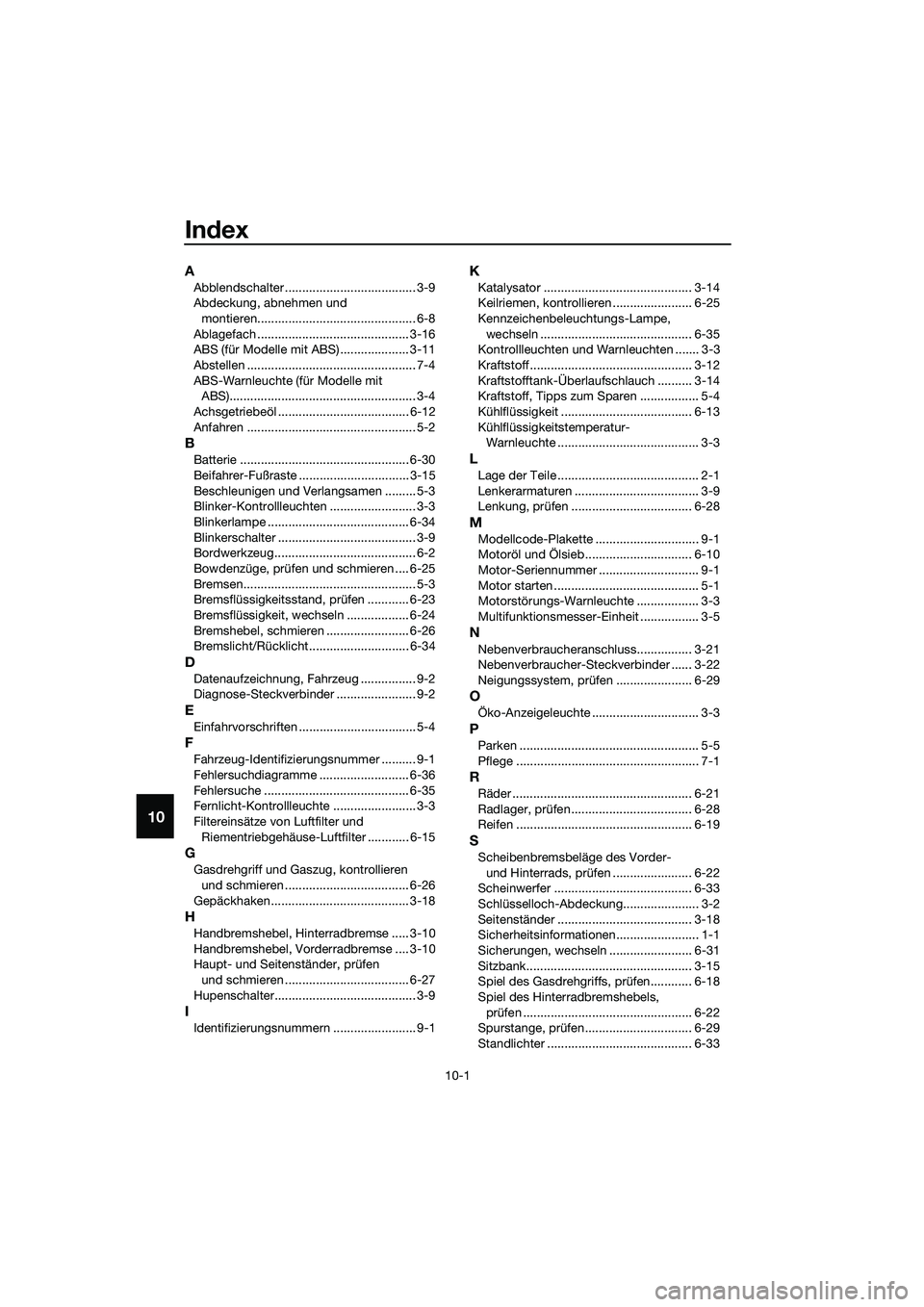 YAMAHA TRICITY 2017 Betriebsanleitungen (in German) 10-1
10
Index
A
Abblendschalter ...................................... 3-9
Abdeckung, abnehmen und
montieren.............................................. 6-8
Ablagefach ............................. YAMAHA TRICITY 2017 Betriebsanleitungen (in German) 10-1
10
Index
A
Abblendschalter ...................................... 3-9
Abdeckung, abnehmen und
montieren.............................................. 6-8
Ablagefach .............................