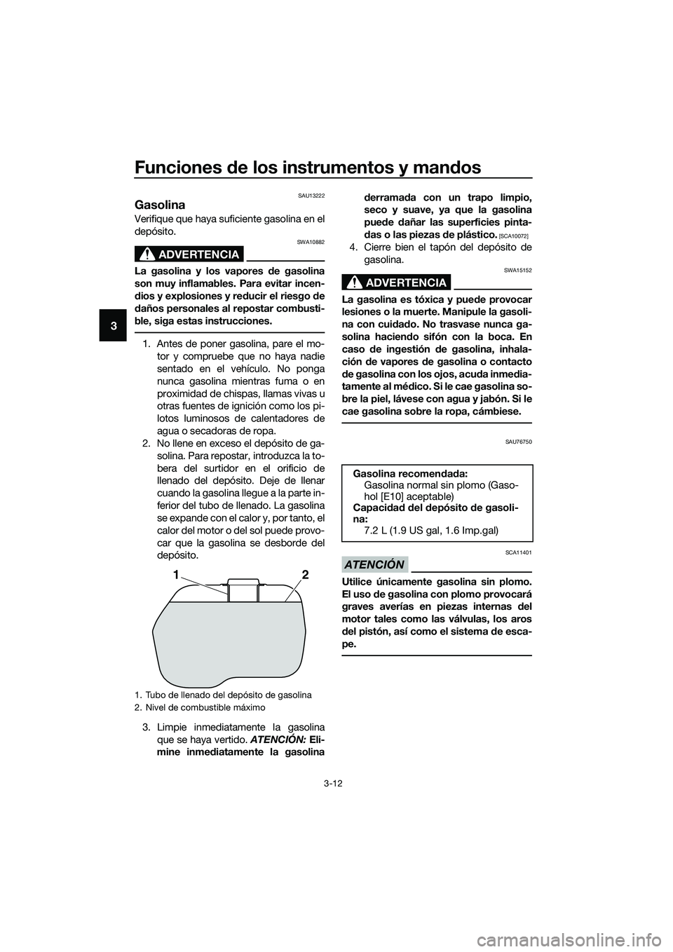 YAMAHA TRICITY 2017  Manuale de Empleo (in Spanish) Funciones de los instrumentos y mandos
3-12
3
SAU13222
Gasolina
Verifique que haya suficiente gasolina en el
depósito.
ADVERTENCIA
SWA10882
La gasolina y los vapores de gasolina
son muy inflamables. 