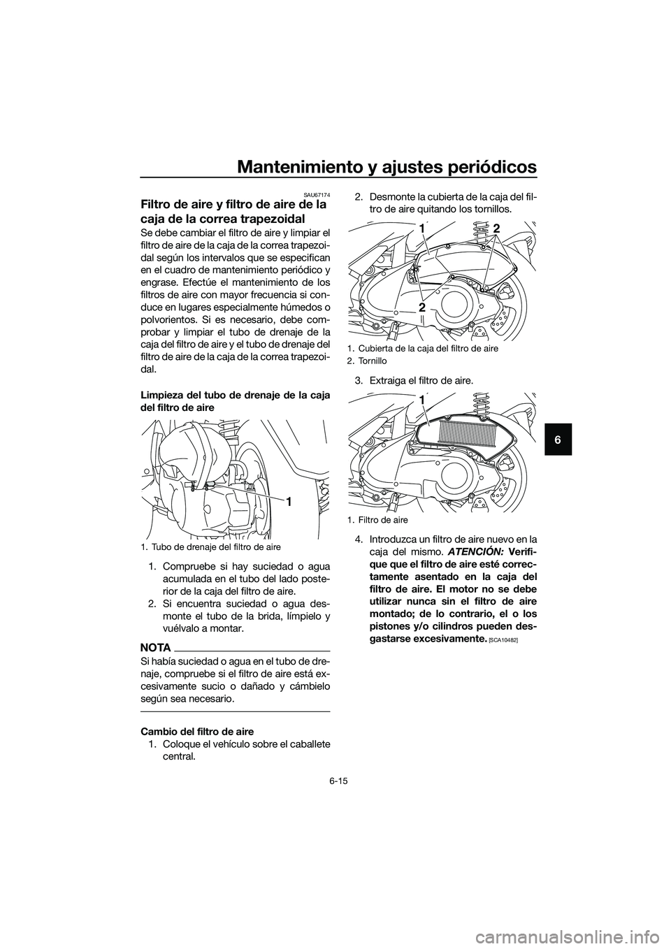 YAMAHA TRICITY 2017 Manuale de Empleo (in Spanish) Mantenimiento y ajustes periódicos
6-15
6
SAU67174
Filtro de aire y filtro de aire de la
caja de la correa trapezoidal
Se debe cambiar el filtro de aire y limpiar el
filtro de aire de la caja de la YAMAHA TRICITY 2017 Manuale de Empleo (in Spanish) Mantenimiento y ajustes periódicos
6-15
6
SAU67174
Filtro de aire y filtro de aire de la
caja de la correa trapezoidal
Se debe cambiar el filtro de aire y limpiar el
filtro de aire de la caja de la