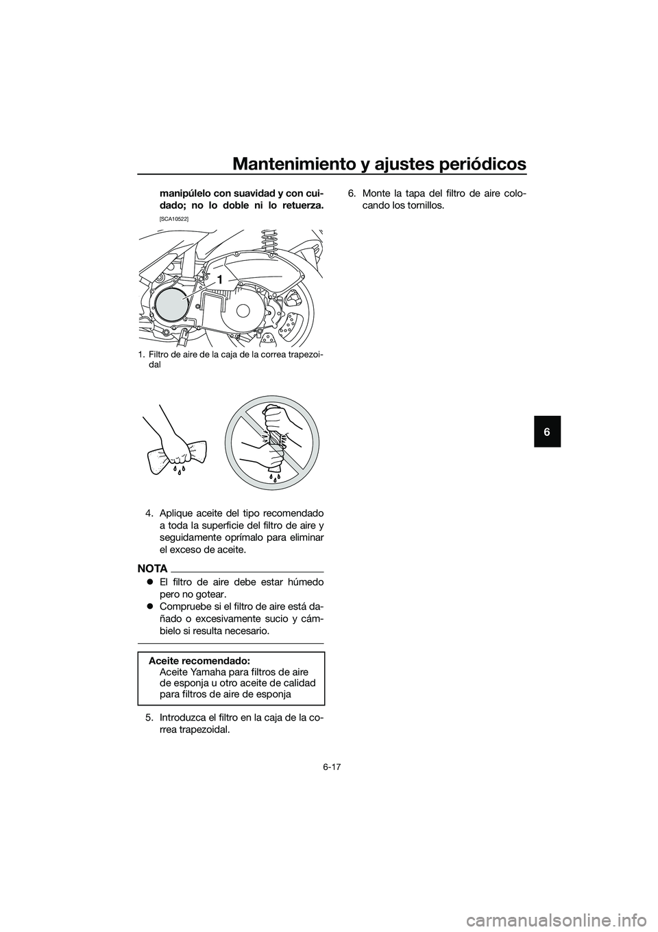 YAMAHA TRICITY 2017  Manuale de Empleo (in Spanish) Mantenimiento y ajustes periódicos
6-17
6
manipúlelo con suavidad y con cui-
dado; no lo doble ni lo retuerza.
[SCA10522]
4. Aplique aceite del tipo recomendado
a toda la superficie del filtro de ai