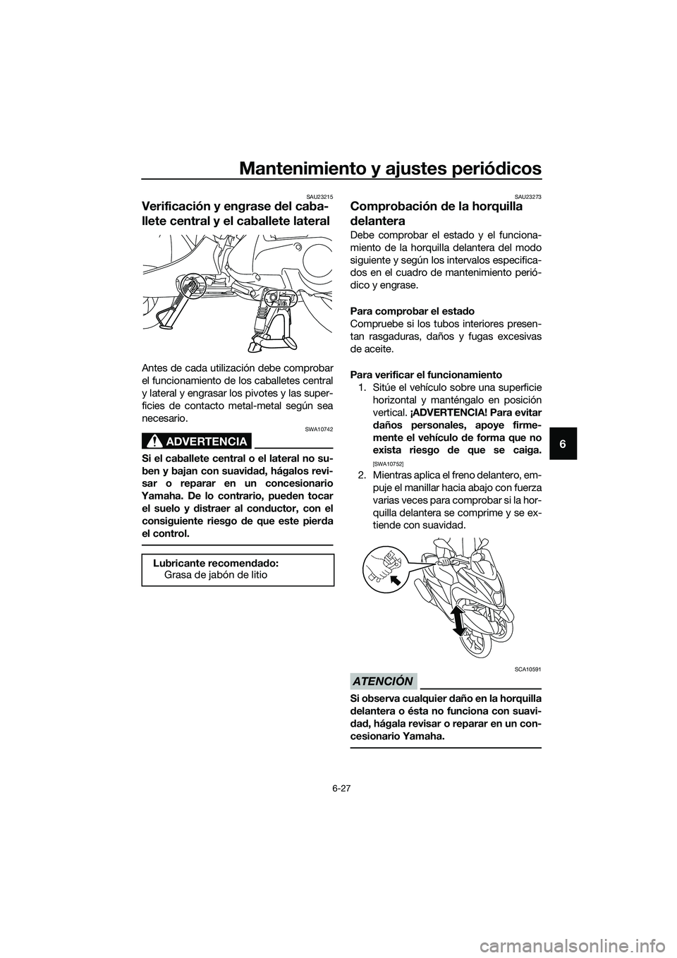 YAMAHA TRICITY 2017  Manuale de Empleo (in Spanish) Mantenimiento y ajustes periódicos
6-27
6
SAU23215
Verificación y engrase del caba-
llete central y el caballete lateral
Antes de cada utilización debe comprobar
el funcionamiento de los caballetes