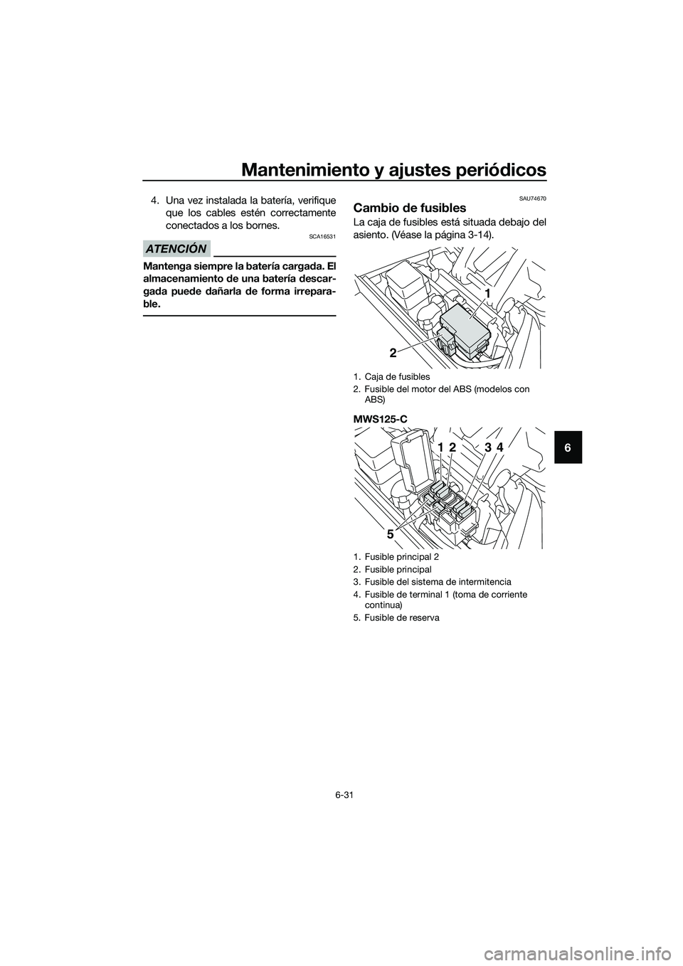 YAMAHA TRICITY 2017  Manuale de Empleo (in Spanish) Mantenimiento y ajustes periódicos
6-31
6
4. Una vez instalada la batería, verifique
que los cables estén correctamente
conectados a los bornes.
ATENCIÓN
SCA16531
Mantenga siempre la batería carg
