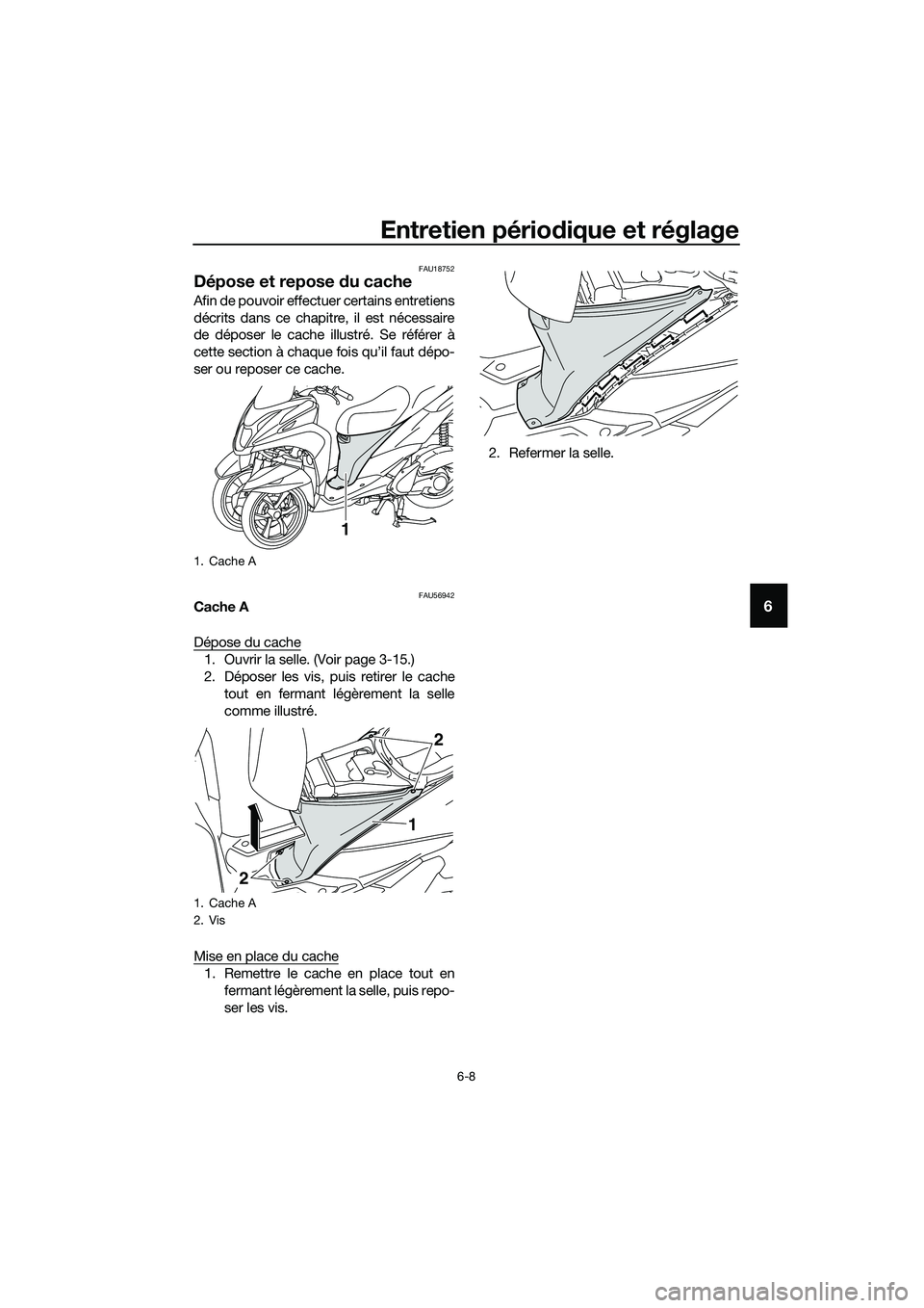 YAMAHA TRICITY 2017 Notices Demploi (in French) Entretien périodique et réglage
6-8
6
FAU18752
Dépose et repose du cache
Afin de pouvoir effectuer certains entretiens
décrits dans ce chapitre, il est nécessaire
de déposer le cache illustré. YAMAHA TRICITY 2017 Notices Demploi (in French) Entretien périodique et réglage
6-8
6
FAU18752
Dépose et repose du cache
Afin de pouvoir effectuer certains entretiens
décrits dans ce chapitre, il est nécessaire
de déposer le cache illustré.