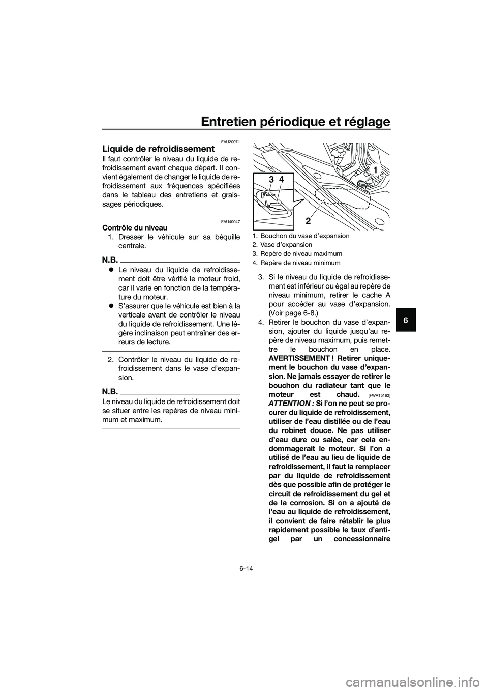 YAMAHA TRICITY 2017  Notices Demploi (in French) Entretien périodique et réglage
6-14
6
FAU20071
Liquide de refroidissement
Il faut contrôler le niveau du liquide de re-
froidissement avant chaque départ. Il con-
vient également de changer le l