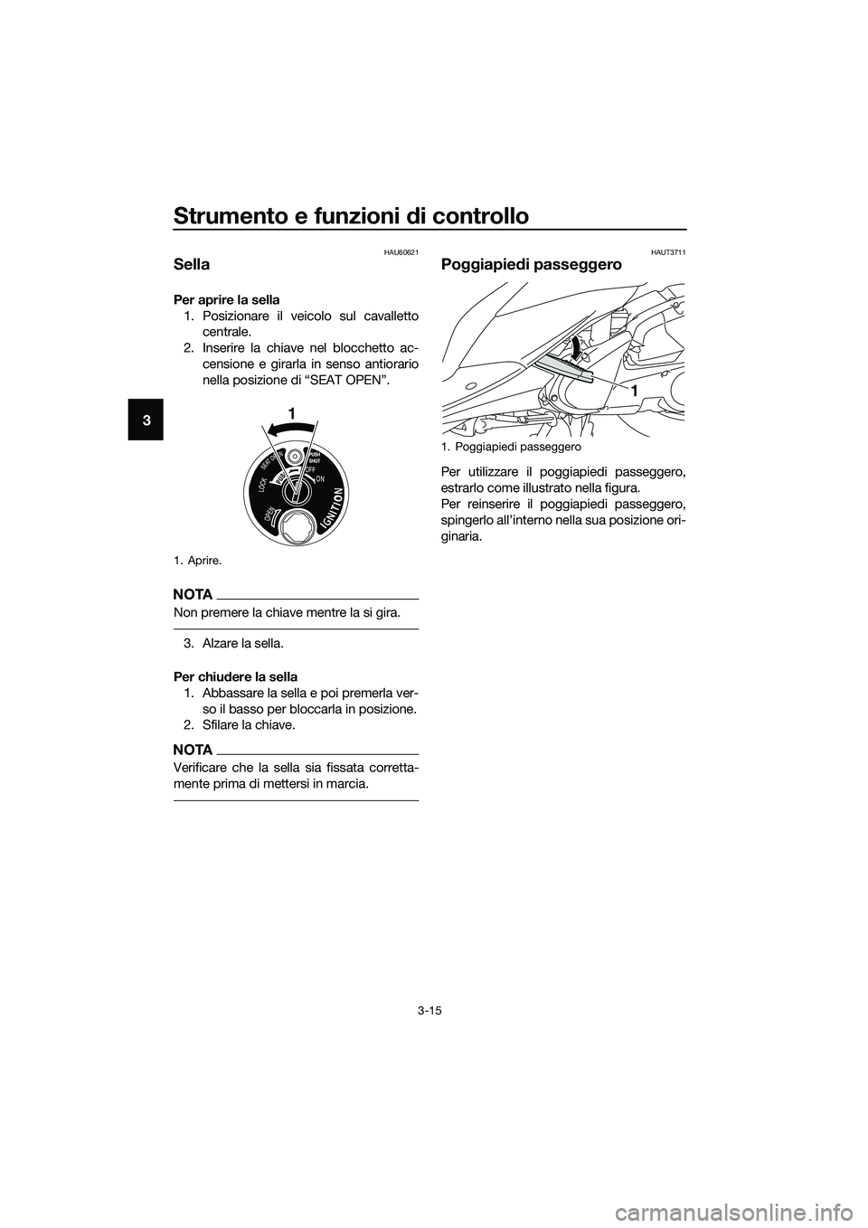 YAMAHA TRICITY 2017  Manuale duso (in Italian) Strumento e funzioni di controllo
3-15
3
HAU60621
Sella
Per aprire la sella
1. Posizionare il veicolo sul cavalletto
centrale.
2. Inserire la chiave nel blocchetto ac-
censione e girarla in senso anti