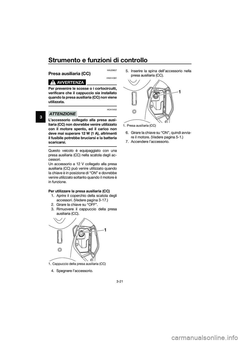 YAMAHA TRICITY 2017  Manuale duso (in Italian) Strumento e funzioni di controllo
3-21
3
HAU39657
Presa ausiliaria (CC) 
AVVERTENZA
HWA14361
Per prevenire le scosse o i cortocircuiti,
verificare che il cappuccio sia installato
quando la presa ausil