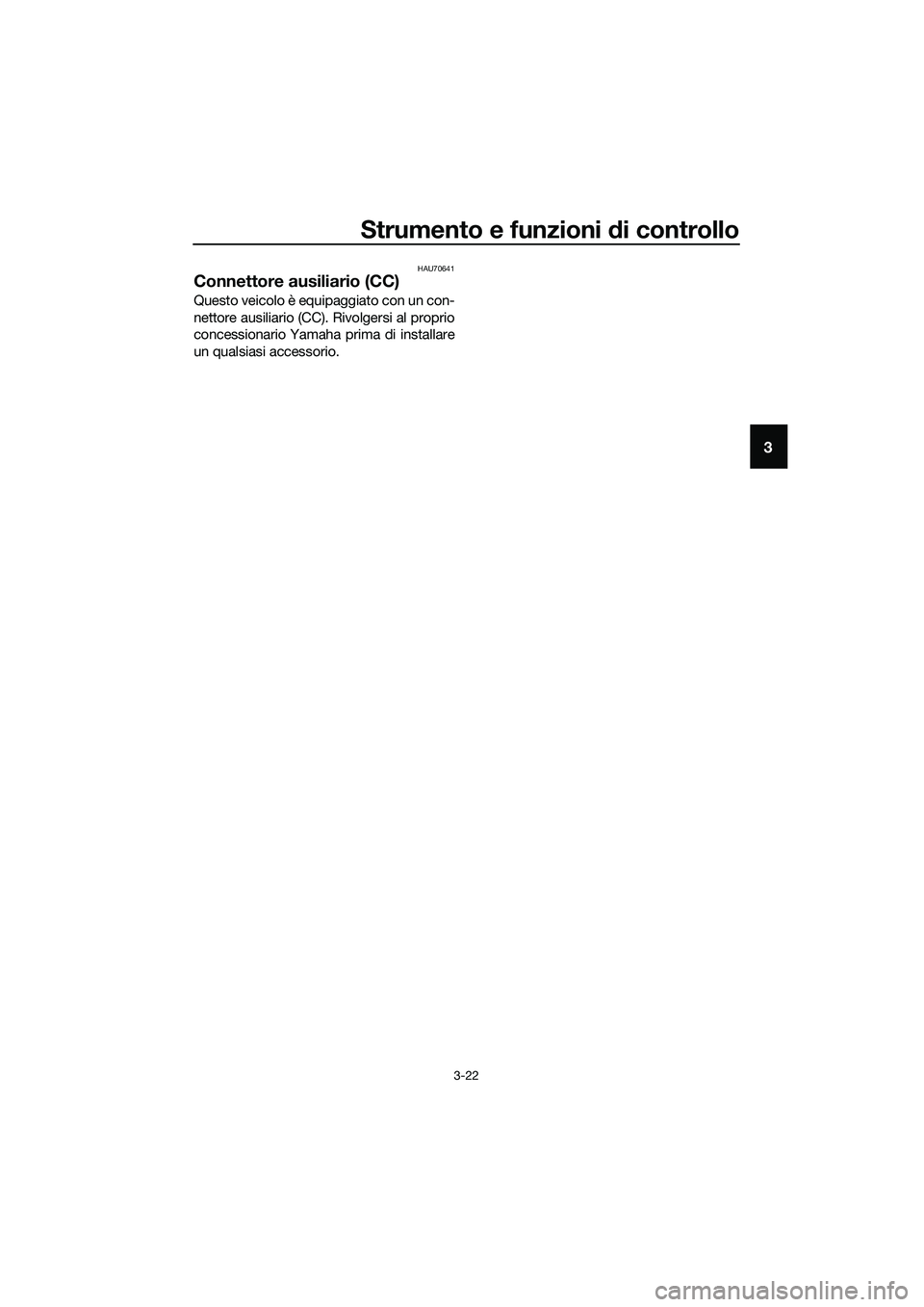 YAMAHA TRICITY 2017  Manuale duso (in Italian) Strumento e funzioni di controllo
3-22
3
HAU70641
Connettore ausiliario (CC)
Questo veicolo è equipaggiato con un con-
nettore ausiliario (CC). Rivolgersi al proprio
concessionario Yamaha prima di in
