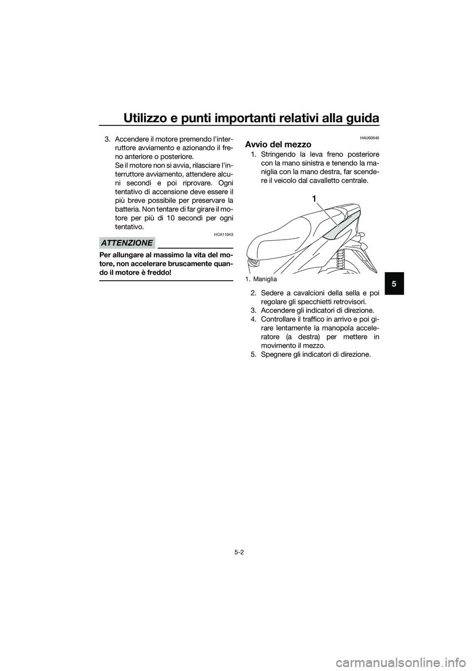 YAMAHA TRICITY 2017  Manuale duso (in Italian) Utilizzo e punti importanti relativi alla guida
5-2
5
3. Accendere il motore premendo l’inter-
ruttore avviamento e azionando il fre-
no anteriore o posteriore.
Se il motore non si avvia, rilasciare