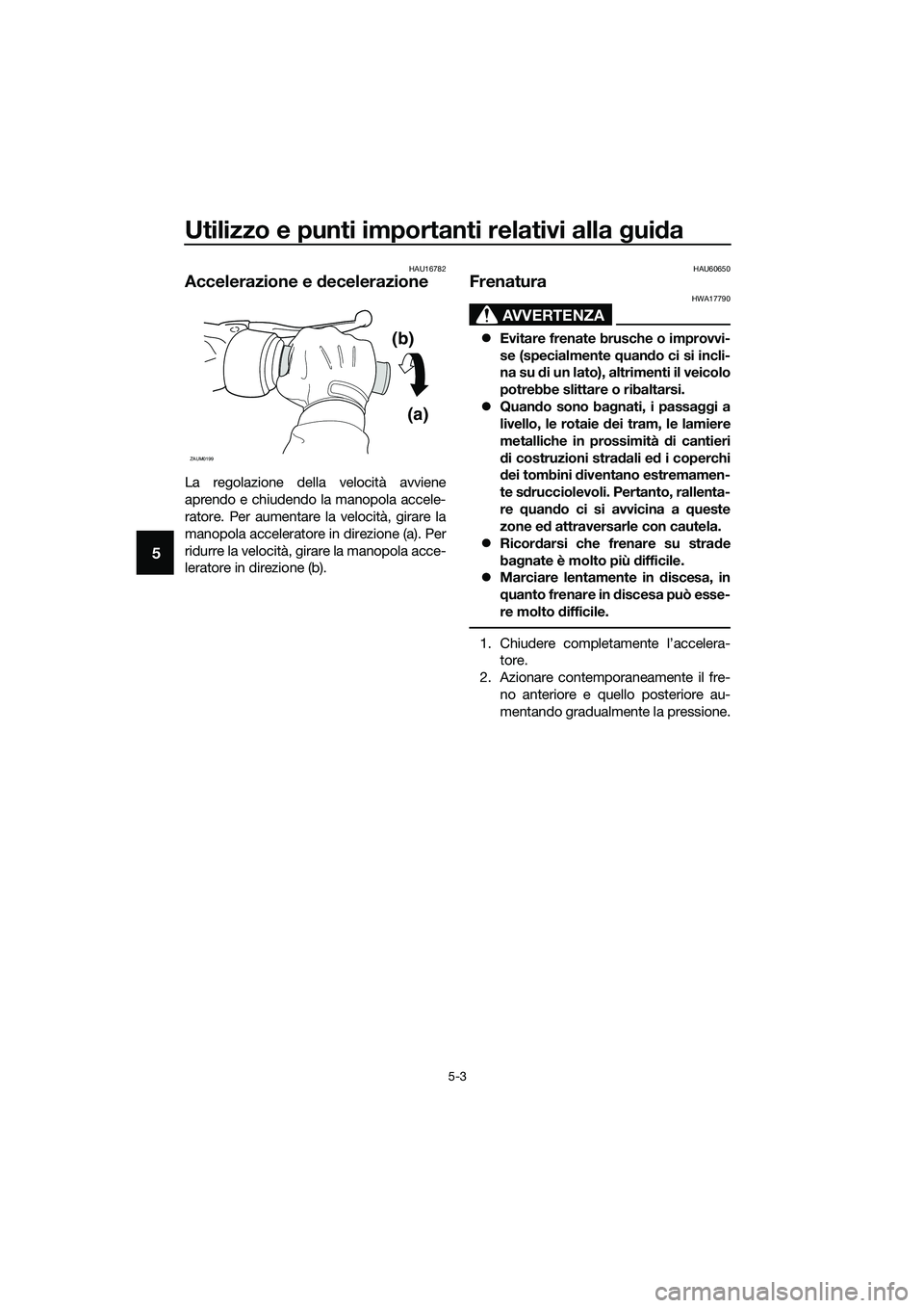 YAMAHA TRICITY 2017  Manuale duso (in Italian) Utilizzo e punti importanti relativi alla guida
5-3
5
HAU16782
Accelerazione e decelerazione
La regolazione della velocità avviene
aprendo e chiudendo la manopola accele-
ratore. Per aumentare la vel