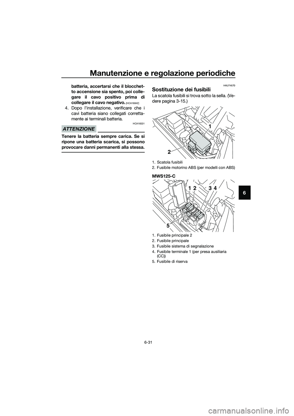 YAMAHA TRICITY 2017  Manuale duso (in Italian) Manutenzione e regolazione periodiche
6-31
6
batteria, accertarsi che il blocchet-
to accensione sia spento, poi colle-
gare il cavo positivo prima di
collegare il cavo negativo.
 [HCA16842]
4. Dopo l