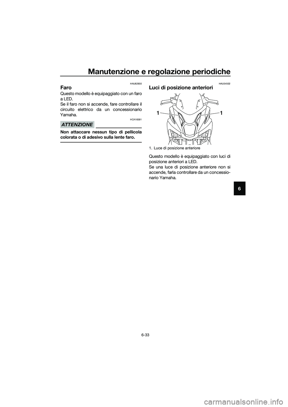 YAMAHA TRICITY 2017 Manuale duso (in Italian) Manutenzione e regolazione periodiche
6-33
6
HAU62850
Faro
Questo modello è equipaggiato con un faro
a LED.
Se il faro non si accende, fare controllare il
circuito elettrico da un concessionario
Yama YAMAHA TRICITY 2017 Manuale duso (in Italian) Manutenzione e regolazione periodiche
6-33
6
HAU62850
Faro
Questo modello è equipaggiato con un faro
a LED.
Se il faro non si accende, fare controllare il
circuito elettrico da un concessionario
Yama