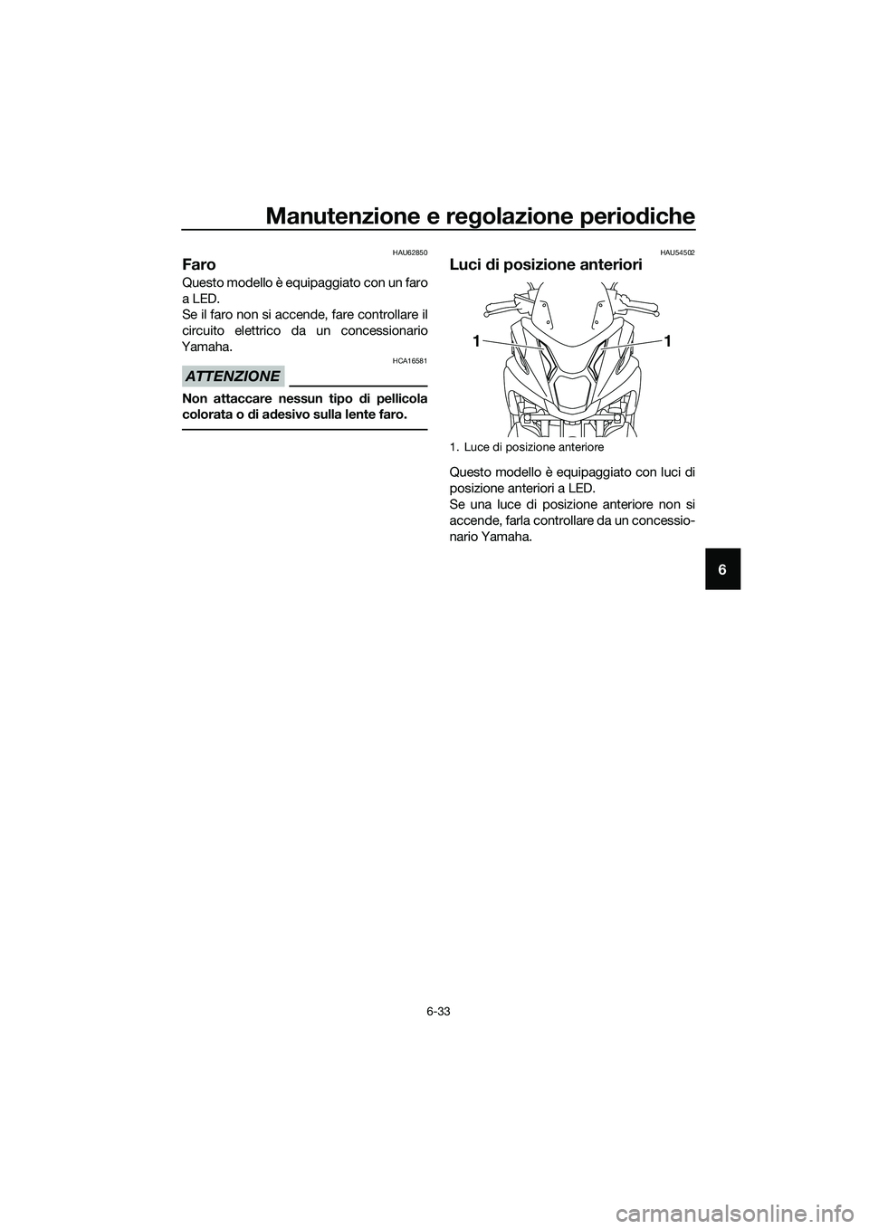 YAMAHA TRICITY 2017  Manuale duso (in Italian) Manutenzione e regolazione periodiche
6-33
6
HAU62850
Faro
Questo modello è equipaggiato con un faro
a LED.
Se il faro non si accende, fare controllare il
circuito elettrico da un concessionario
Yama