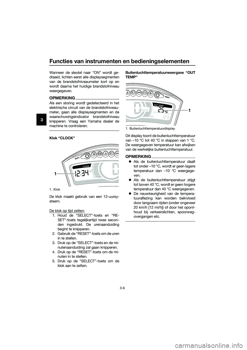 YAMAHA TRICITY 2017  Instructieboekje (in Dutch) Functies van instrumenten en bedieningselementen
3-6
3
Wanneer de sleutel naar “ON” wordt ge-
draaid, lichten eerst alle displaysegmenten
van de brandstofniveaumeter kort op en
wordt daarna het hu