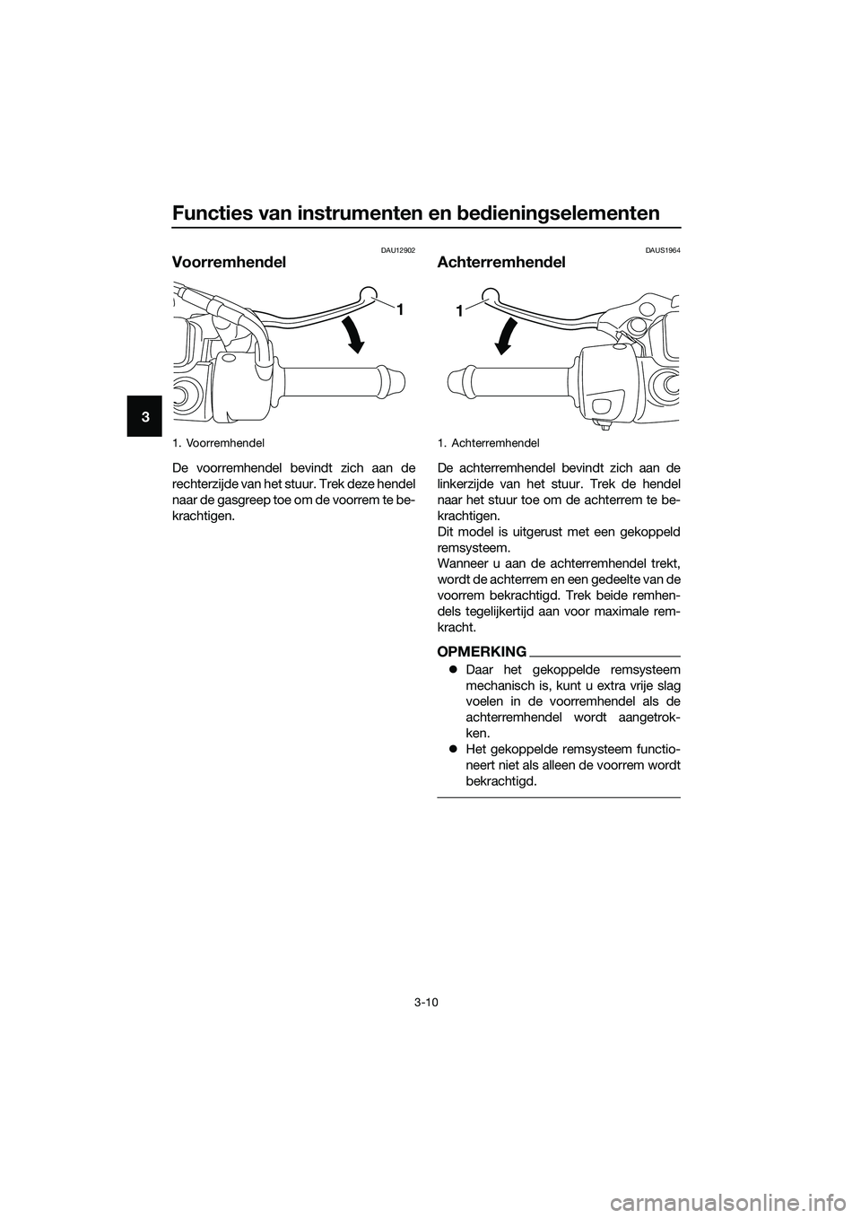 YAMAHA TRICITY 2017  Instructieboekje (in Dutch) Functies van instrumenten en bedieningselementen
3-10
3
DAU12902
Voorremhendel
De voorremhendel bevindt zich aan de
rechterzijde van het stuur. Trek deze hendel
naar de gasgreep toe om de voorrem te b