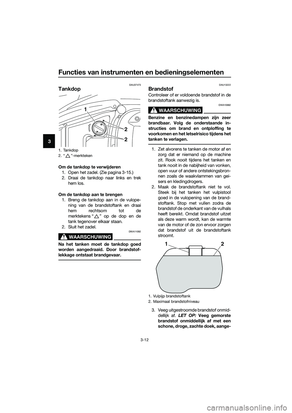 YAMAHA TRICITY 2017  Instructieboekje (in Dutch) Functies van instrumenten en bedieningselementen
3-12
3
DAU37473
Tankdop
Om de tankdop te verwijderen
1. Open het zadel. (Zie pagina 3-15.)
2. Draai de tankdop naar links en trek
hem los.
Om de tankdo